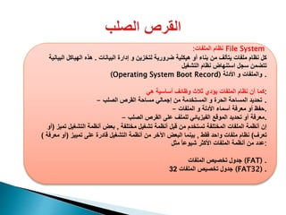 :‫الملفات‬ ‫نظام‬ File System
‫البيانات‬ ‫إدارة‬ ‫و‬ ‫لتخزين‬ ‫ضرورية‬ ‫هيكلية‬ ‫أو‬ ‫بناء‬ ‫من‬ ‫يتألف‬ ‫ملفات‬ ‫نظام‬ ‫كل‬.‫البيانية‬ ‫الهياكل‬ ‫هذه‬
‫التشغيل‬ ‫نظام‬ ‫استنهاض‬ ‫سجل‬ ‫تتضمن‬
(Operating System Boot Record) ‫األدلة‬ ‫و‬ ‫والملفات‬ .
‫كما‬‫هي‬ ‫أساسية‬ ‫وظائف‬ ‫ثالث‬ ‫يؤدي‬ ‫الملفات‬ ‫نظام‬ ‫أن‬ :
- ‫الصلب‬ ‫القرص‬ ‫مساحة‬ ‫إجمالي‬ ‫من‬ ‫المستخدمة‬ ‫و‬ ‫الحرة‬ ‫المساحة‬ ‫تحديد‬ .
- ‫الملفات‬ ‫و‬ ‫األدلة‬ ‫أسماء‬ ‫معرفة‬ ‫أو‬ ‫.حفظ‬
- ‫الصلب‬ ‫القرص‬ ‫على‬ ‫للملف‬ ‫الفيزيائي‬ ‫الموقع‬ ‫تحديد‬ ‫أو‬ ‫.معرفة‬
‫مختلفة‬ ‫تشغيل‬ ‫أنظمة‬ ‫قبل‬ ‫من‬ ‫تستخدم‬ ‫المختلفة‬ ‫الملفات‬ ‫أنظمة‬ ‫إن‬,‫تميز‬ ‫التشغيل‬ ‫أنظمة‬ ‫بعض‬(‫أو‬
‫تعرف‬)‫فقط‬ ‫واحد‬ ‫ملفات‬ ‫نظام‬,‫تمييز‬ ‫على‬ ‫قادرة‬ ‫التشغيل‬ ‫أنظمة‬ ‫من‬ ‫اآلخر‬ ‫البعض‬ ‫بينما‬(‫معرفة‬ ‫أو‬)
‫مثل‬ ً‫ا‬‫شيوع‬ ‫األكثر‬ ‫الملفات‬ ‫أنظمة‬ ‫من‬ ‫:عدد‬
‫جدول‬‫الملفات‬ ‫تخصيص‬ (FAT) .
‫جدول‬‫الملفات‬ ‫تخصيص‬32 (FAT32) .
 