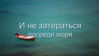 И не затераться
посреди моря
 