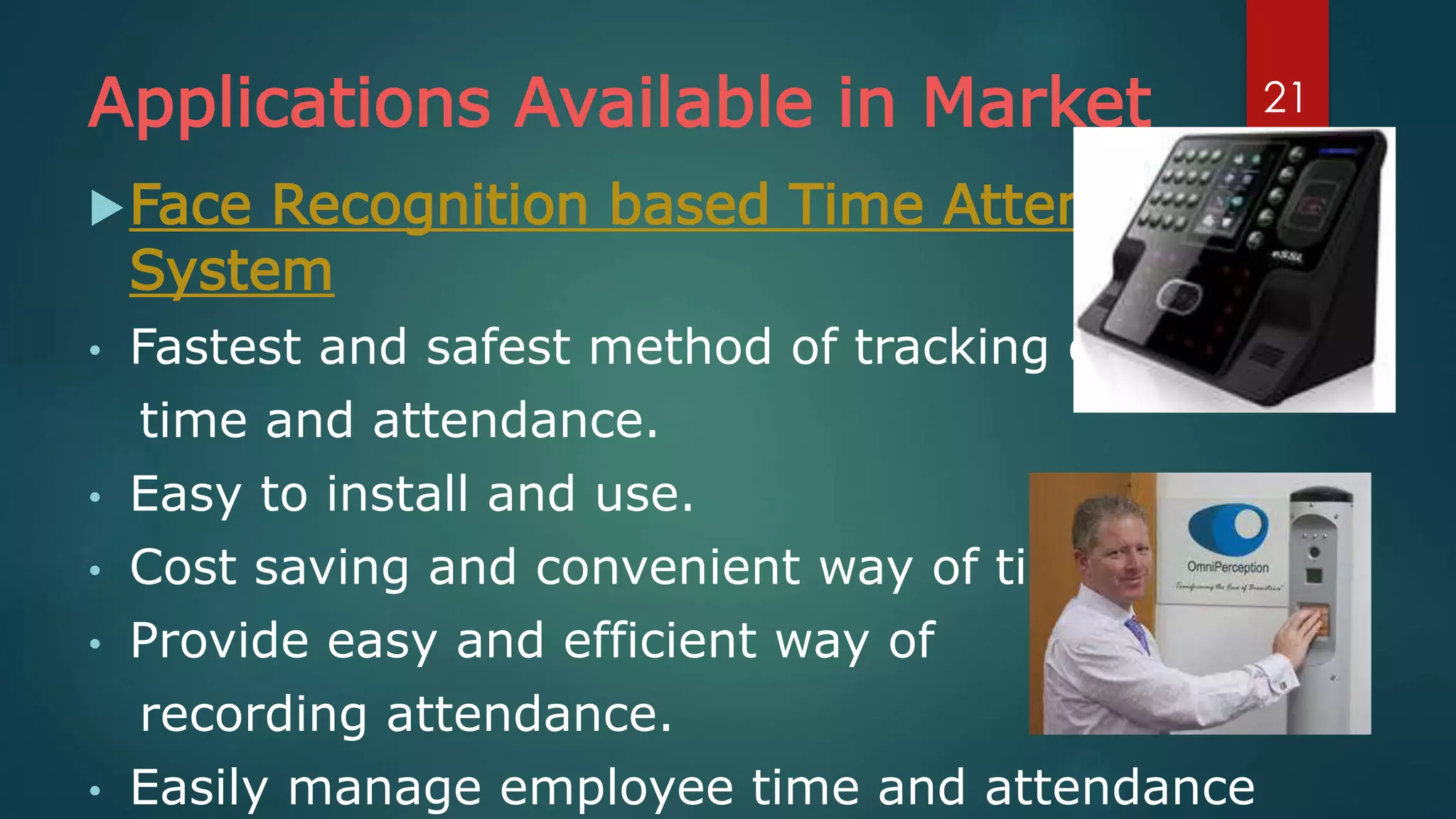 Applications Available in Market
Face Recognition based Time Attendance
System
• Fastest and safest method of tracking employee
time and attendance.
• Easy to install and use.
• Cost saving and convenient way of time tracking.
• Provide easy and efficient way of
recording attendance.
• Easily manage employee time and attendance
21
 