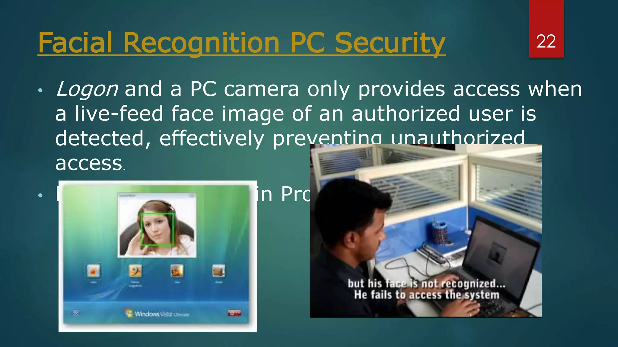 Facial Recognition PC Security
• Logon and a PC camera only provides access when
a live-feed face image of an authorized user is
detected, effectively preventing unauthorized
access.
• Fast & Secured Login Process.
22
 