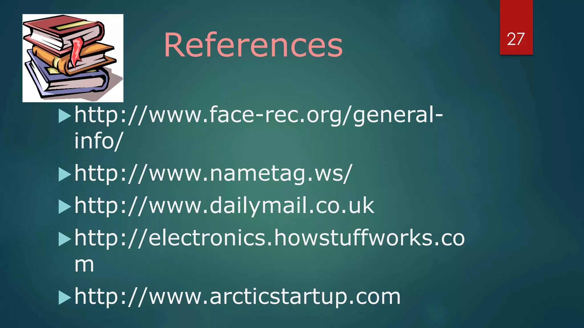 References
http://www.face-rec.org/general-
info/
http://www.nametag.ws/
http://www.dailymail.co.uk
http://electronics.howstuffworks.co
m
http://www.arcticstartup.com
27
 
