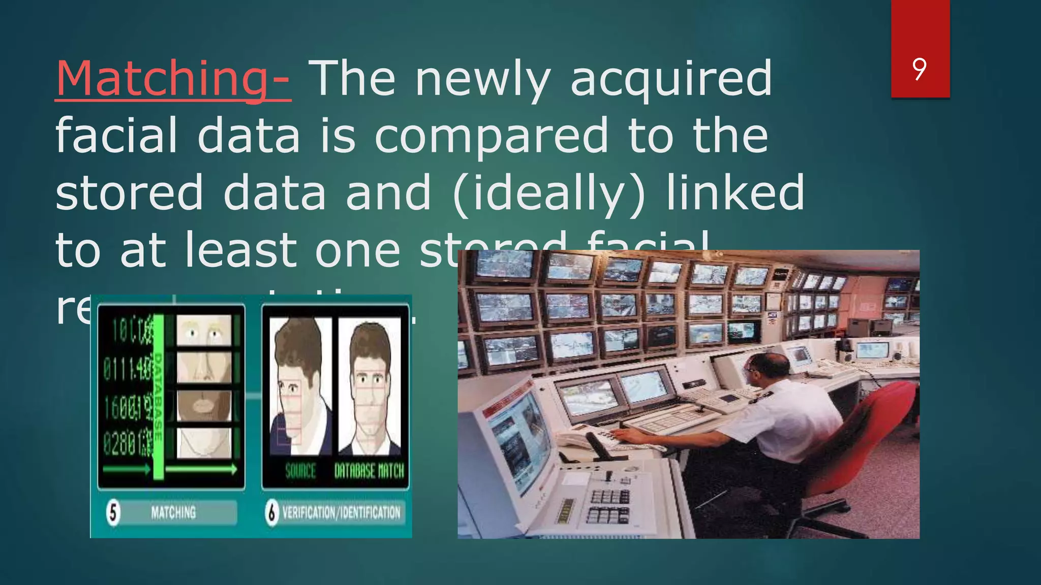 Matching- The newly acquired
facial data is compared to the
stored data and (ideally) linked
to at least one stored facial
representation.
9
 