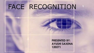 FACE RECOGNITION
PRESENTED BY:
AYUSHI SAXENA
120271
1
 