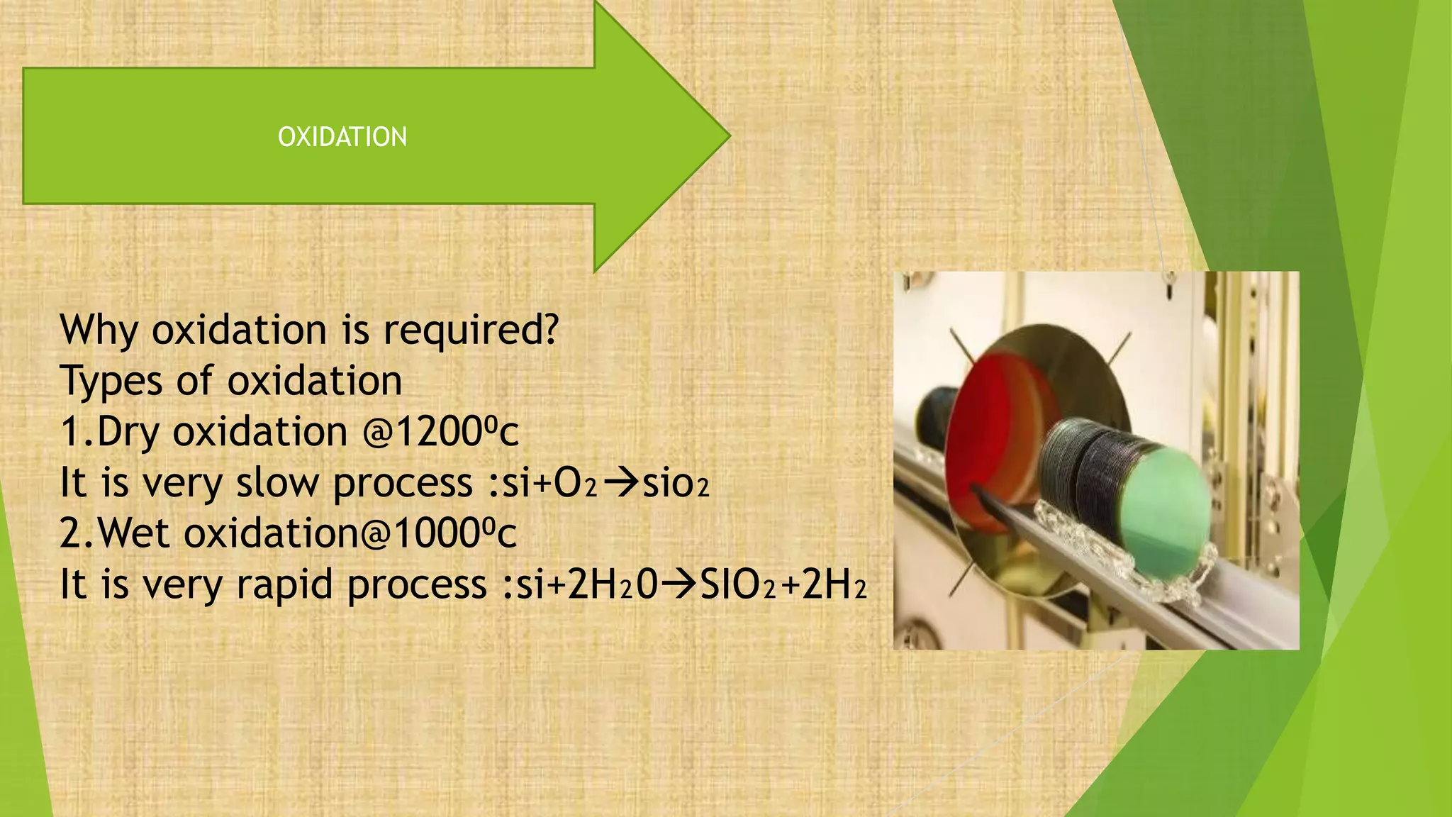 OXIDATION
Why oxidation is required?
Types of oxidation
1.Dry oxidation @1200⁰c
It is very slow process :si+O₂sio₂
2.Wet oxidation@1000⁰c
It is very rapid process :si+2H₂0SIO₂+2H₂
 