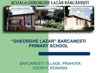“GHEORGHE LAZAR” BARCANESTI
PRIMARY SCHOOL
BARCANESTI VILLAGE, PRAHOVA
COUNTY, ROMANIA
 
