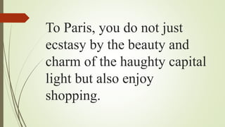 To Paris, you do not just
ecstasy by the beauty and
charm of the haughty capital
light but also enjoy
shopping.
 