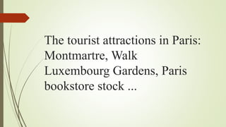 The tourist attractions in Paris:
Montmartre, Walk
Luxembourg Gardens, Paris
bookstore stock ...
 