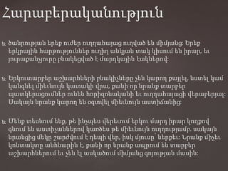  ծանրության երեք ուժեր ուղղահայաց ուղված են միմյանց: Երեք
երկրային հարթություններ ուղիղ անկյան տակ կիսում են իրար, եւ
յուրաքանչյուրը բնակեցված է մարդկային էակներով:
 Երկուտարբեր աշխարհների բնակիչները չեն կարող քայլել, նստել կամ
կանգնել միեւնույն կատակի վրա, քանի որ նրանք տարբեր
պատկերացումներ ունեն հորիզոնականի եւ ուղղահայացի վերաբերյալ:
Սակայն նրանք կարող են օգտվել միեւնույն աստիճանից:
 Մենք տեսնում ենք, թե ինչպես վերեւում երկու մարդ իրար կողքով
գնում են աստիչաններով կառծես թե միեւնույն ուղղությամբ. սակայն
նրանցից մեկը շարժվում է դեպի վեր, իսկ մյուսը՝ ներքեւ: Նրանք միչեւ
կոնտակտը անհնարին է, քանի որ նրանք ապրում են տարբեր
աշխարհներում եւ չեն էլ ասկածում միմյանց գոյության մասին:
Հարաբերականություն
 