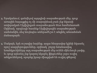  Իրականում, գտնվելով այդպիսի տարածության մեջ, դուք
առաջին հայացքից ոչ մի տարորինակ բան չեք նկատի
սովորական Էկվիլիդյան տարածության հետ համեմատած:
Օրինակ՝ որպեսզի հասնեք Էկվիլիդային տարածության
սահմանին, ձեզ նույնպես անհրաժեշտ է անցնել անսահման
ճանապարհ:
 Սակայն, երե ուշադիր նայենք, ապա հնարավոր կլինի նկատել
որոշ տարբերություններ, օրինակ՝ բոլոր նմանատիպ
եռանկյունիները այդ տարածության մեջ ունեն միեւնույն չափը,
եւ դուք այնտեղ չեք կարող նկարել ֆիգուռներ չորս ուղիղ
անկյուններով, որորնք իրար միացված են ուղիղ գծերով:
 