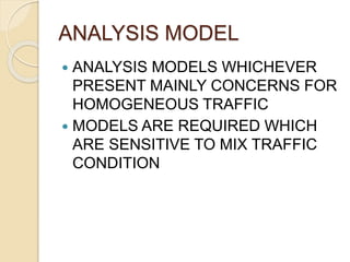 ANALYSIS MODEL
 ANALYSIS MODELS WHICHEVER
PRESENT MAINLY CONCERNS FOR
HOMOGENEOUS TRAFFIC
 MODELS ARE REQUIRED WHICH
ARE SENSITIVE TO MIX TRAFFIC
CONDITION
 