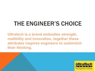 THE ENGINEER’S CHOICE
Ultratech is a brand embodies strength,
realibility and innovation, together these
attributes inspires engineers to outstretch
their thinking.
 