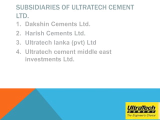 SUBSIDIARIES OF ULTRATECH CEMENT
LTD.
1. Dakshin Cements Ltd.
2. Harish Cements Ltd.
3. Ultratech lanka (pvt) Ltd
4. Ultratech cement middle east
investments Ltd.
 
