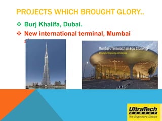 PROJECTS WHICH BROUGHT GLORY..
 Burj Khalifa, Dubai.
 New international terminal, Mumbai
airport.
 