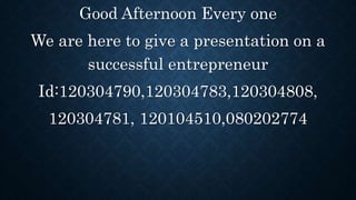 Good Afternoon Every one
We are here to give a presentation on a
successful entrepreneur
Id:120304790,120304783,120304808,
120304781, 120104510,080202774
 