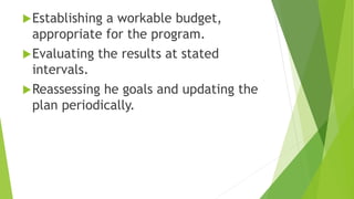 Establishing a workable budget,
appropriate for the program.
Evaluating the results at stated
intervals.
Reassessing he goals and updating the
plan periodically.
 