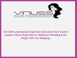 Get 100% unprocessed virgin hair extensions from trusted
supplier Vinuss Virgin Hair Co. Minimum Shedding & No
Tangle, DHL Free Shipping.
 
