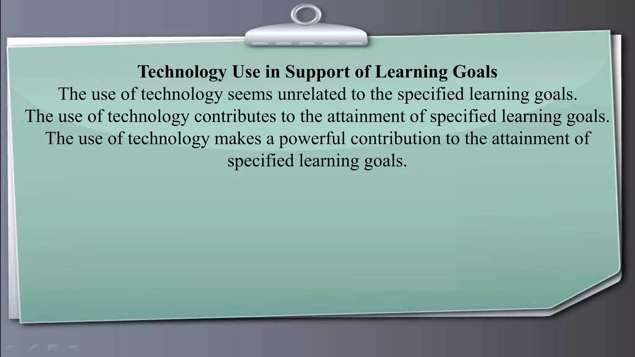 Technology Use in Support of Learning Goals
The use of technology seems unrelated to the specified learning goals.
The use of technology contributes to the attainment of specified learning goals.
The use of technology makes a powerful contribution to the attainment of
specified learning goals.
 
