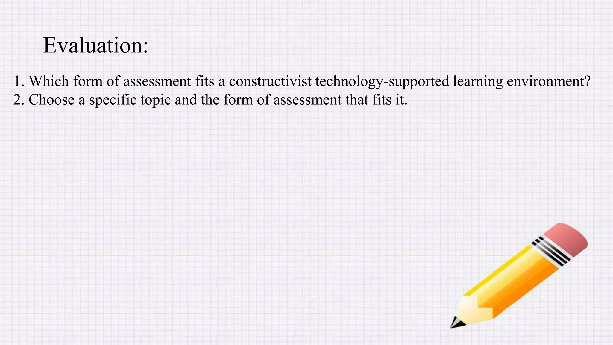 1. Which form of assessment fits a constructivist technology-supported learning environment?
2. Choose a specific topic and the form of assessment that fits it.
Evaluation:
 