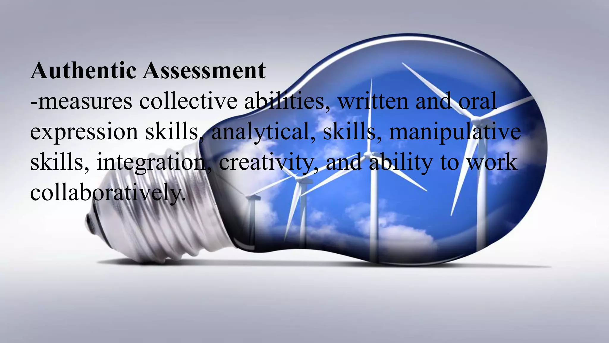 Authentic Assessment
-measures collective abilities, written and oral
expression skills, analytical, skills, manipulative
skills, integration, creativity, and ability to work
collaboratively.
 