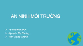 AN NINH MÔI TRƯỜNG
 Vũ Phương Anh
 Nguyễn Thị Dương
 Trần Trung Thành
 