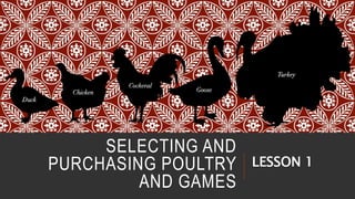 SELECTING AND
PURCHASING POULTRY
AND GAMES
LESSON 1
 