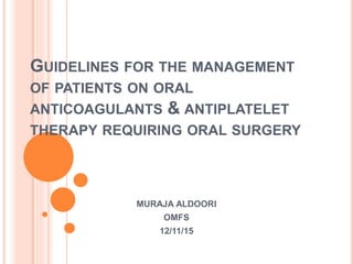 GUIDELINES FOR THE MANAGEMENT
OF PATIENTS ON ORAL
ANTICOAGULANTS & ANTIPLATELET
THERAPY REQUIRING ORAL SURGERY
MURAJA ALDOORI
OMFS
12/11/15
 