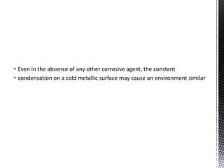  Even in the absence of any other corrosive agent, the constant
 condensation on a cold metallic surface may cause an environment similar
 