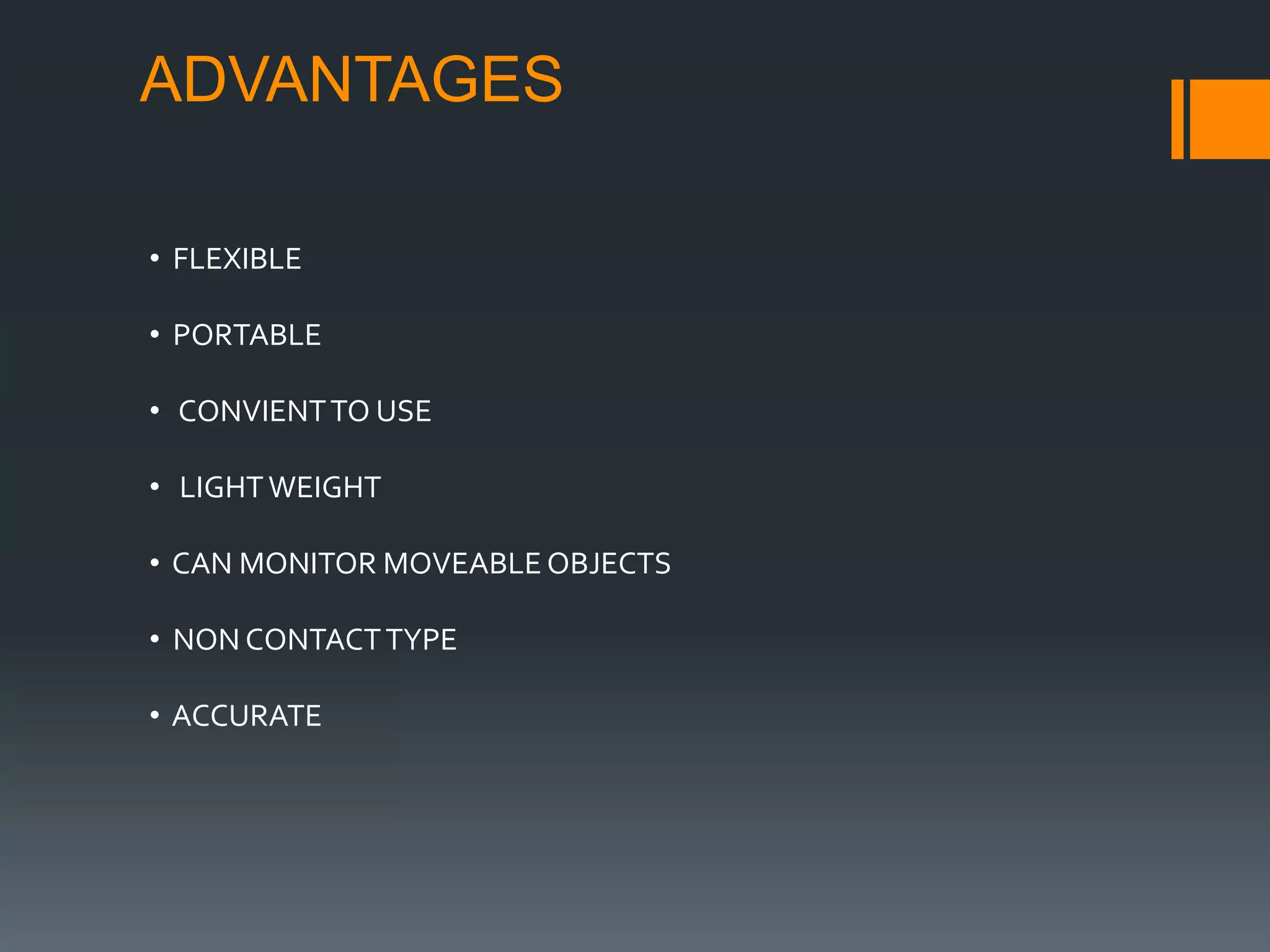 ADVANTAGES
• FLEXIBLE
• PORTABLE
• CONVIENTTO USE
• LIGHTWEIGHT
• CAN MONITOR MOVEABLE OBJECTS
• NON CONTACTTYPE
• ACCURATE
 