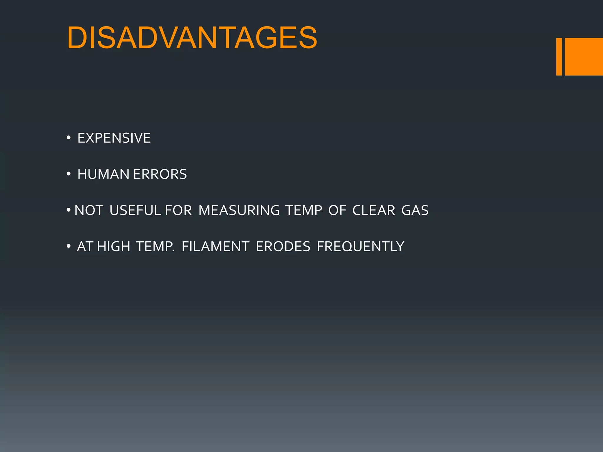 DISADVANTAGES
• EXPENSIVE
• HUMAN ERRORS
• NOT USEFUL FOR MEASURING TEMP OF CLEAR GAS
• AT HIGH TEMP. FILAMENT ERODES FREQUENTLY
 