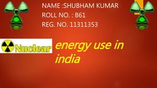 energy use in
india
NAME :SHUBHAM KUMAR
ROLL NO. : B61
REG. NO. 11311353
 
