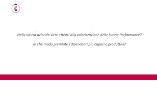 Nella vostra azienda siete attenti alla valorizzazione delle buone Performance?
In che modo premiate i dipendenti più capaci e produttivi?
 