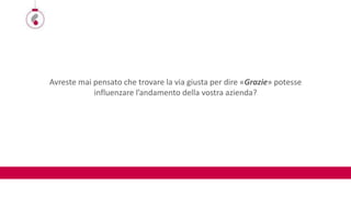 Avreste mai pensato che trovare la via giusta per dire «Grazie» potesse
influenzare l’andamento della vostra azienda?
 