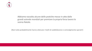 Abbiamo raccolto alcune delle pratiche messe in atto dalle
grandi aziende mondiali per premiare la propria forza lavoro lo
scorso Natale.
(Non tutte probabilmente hanno ottenuto i livelli di soddisfazione e coinvolgimento sperati!)
 