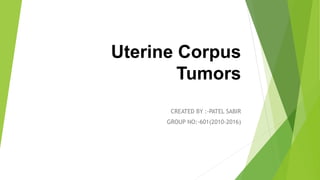 Uterine Corpus
Tumors
CREATED BY :-PATEL SABIR
GROUP NO:-601(2010-2016)
 