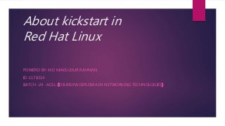 About kickstart in
Red Hat Linux
POWERD BY: MD MAKSUDUR RAHMAN
ID-1178314
BATCH -24 -ACSL (IDB-BISEW DIPLOMA IN NETWORKING TECHNOLOGIES)
 
