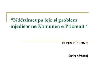 “Ndërtimet pa leje si problem
mjedisor në Komunën e Prizrenit”
PUNIM DIPLOME
Durim Kërhanaj
 