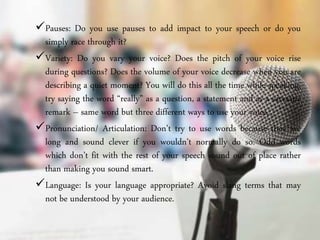 Pauses: Do you use pauses to add impact to your speech or do you
simply race through it?
Variety: Do you vary your voice...