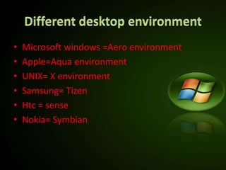 • Microsoft windows =Aero environment
• Apple=Aqua environment
• UNIX= X environment
• Samsung= Tizen
• Htc = sense
• Nokia= Symbian
 