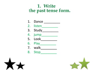 1. Write
the past tense form.
1. Dance _________
2. listen_________
3. Study_________
4. jump_________
5. Look_________
6. Play_________
7. walk_________
8. Stop_________
 