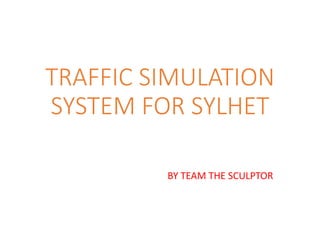 TRAFFIC SIMULATION
SYSTEM FOR SYLHET
BY TEAM THE SCULPTOR
 