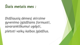 Šiais metais mes :
Didžiausią dėmesį skirsime
gyvenimo įgūdžiams formuoti,
savarankiškumui ugdyti,
plėtoti vaikų kalbos įgūdžius.
 