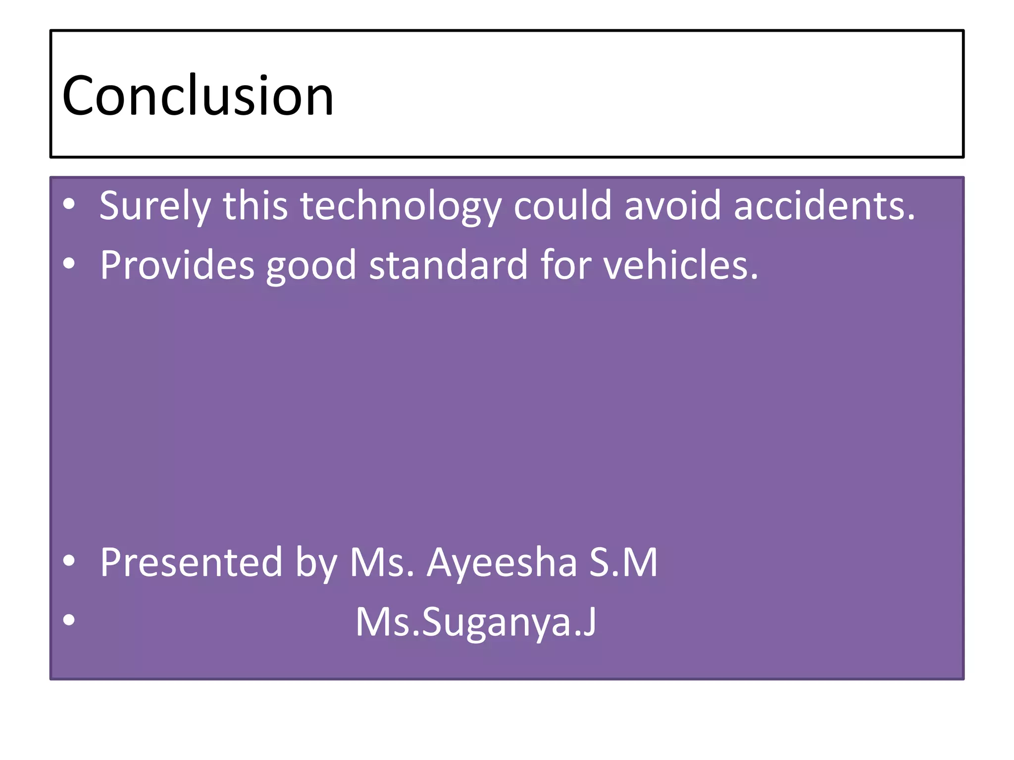 Conclusion
• Surely this technology could avoid accidents.
• Provides good standard for vehicles.
• Presented by Ms. Ayeesha S.M
• Ms.Suganya.J
 