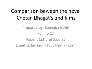 Comparison beween the novel
Chetan Bhagat’s and films
Prepared by: Beenaba Gohil
Roll no:13
Paper : Cultural Studies
Email id: binagohil1995@gmail.com
 