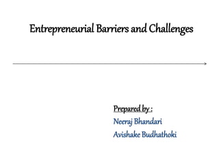 Entrepreneurial Barriers and Challenges
Prepared by :
Neeraj Bhandari
Avishake Budhathoki
 