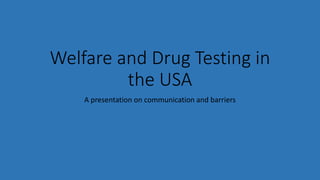 Welfare and Drug Testing in
the USA
A presentation on communication and barriers
 