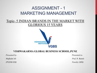 ASSIGNMENT - 1
MARKETING MANAGEMENT
Topic- 5 INDIAN BRANDS IN THE MARKET WITH
GLORIOUS 15 YEARS
VISHWAKARMA GLOBAL BUSINESS SCHOOL,PUNE
Presented by- Presented to-
Muffadal Ali Prof. R. Batule
(PGDM-EM) Faculty (MM)
 