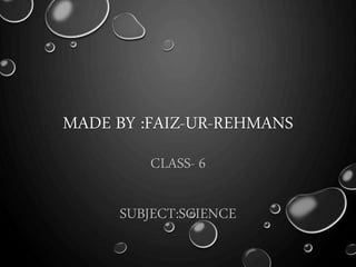 MADE BY :FAIZ-UR-REHMANS
CLASS- 6
SUBJECT:SCIENCE
 
