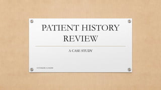 PATIENT HISTORY
REVIEW
A CASE STUDY
© PANKHIL GANDHI
 