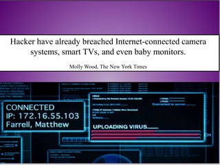 Hacker have already breached Internet-connected camera
systems, smart TVs, and even baby monitors.
Molly Wood, The New York Times
 