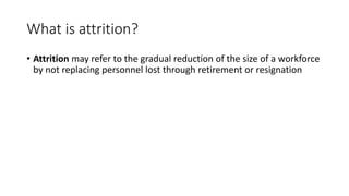 What is attrition?
• Attrition may refer to the gradual reduction of the size of a workforce
by not replacing personnel lost through retirement or resignation
 